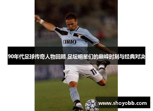 90年代足球传奇人物回顾 足坛明星们的巅峰时刻与经典对决