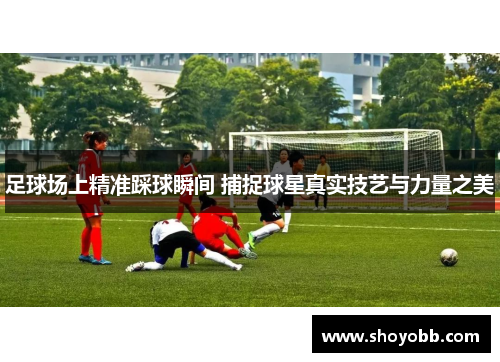 足球场上精准踩球瞬间 捕捉球星真实技艺与力量之美