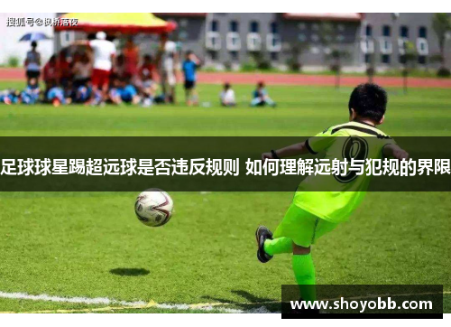 足球球星踢超远球是否违反规则 如何理解远射与犯规的界限
