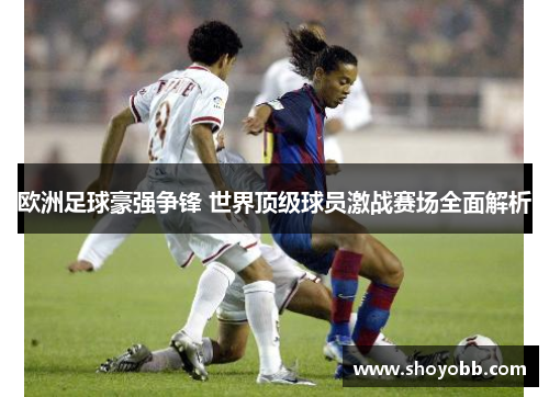 欧洲足球豪强争锋 世界顶级球员激战赛场全面解析