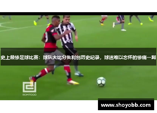 史上最惨足球比赛：球队大比分失利创历史纪录，球迷难以忘怀的惨痛一刻