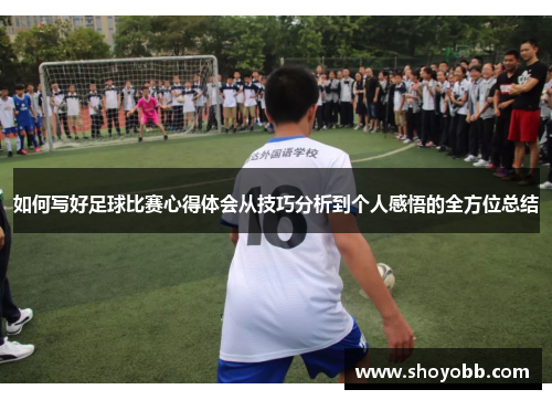 如何写好足球比赛心得体会从技巧分析到个人感悟的全方位总结