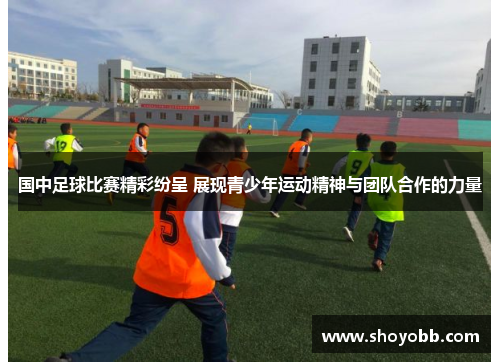 国中足球比赛精彩纷呈 展现青少年运动精神与团队合作的力量