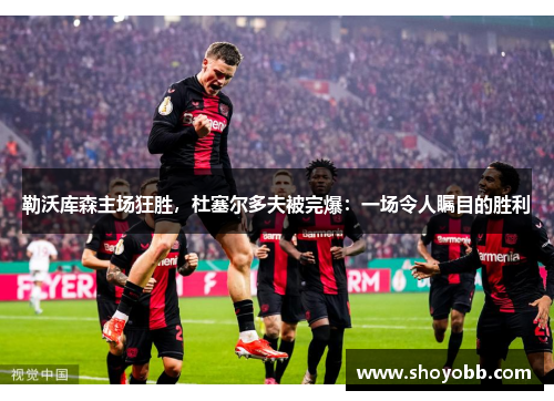 勒沃库森主场狂胜，杜塞尔多夫被完爆：一场令人瞩目的胜利