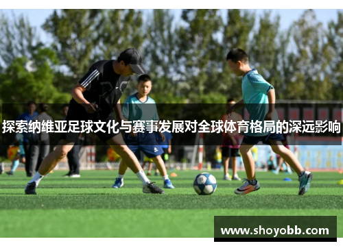 探索纳维亚足球文化与赛事发展对全球体育格局的深远影响