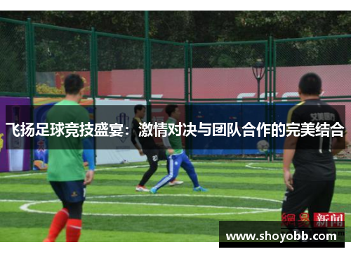 飞扬足球竞技盛宴：激情对决与团队合作的完美结合